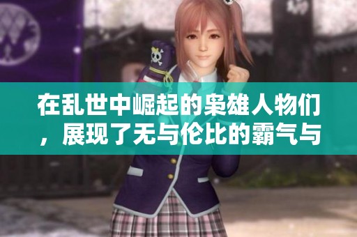 在乱世中崛起的枭雄人物们，展现了无与伦比的霸气与智慧