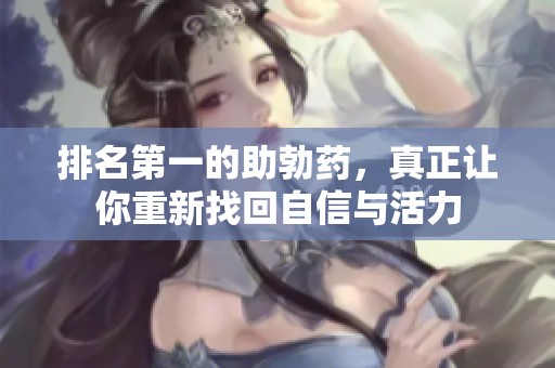 排名第一的助勃药，真正让你重新找回自信与活力