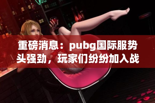 重磅消息：pubg国际服势头强劲，玩家们纷纷加入战斗！