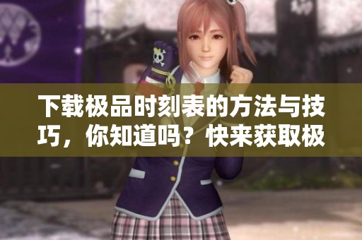 下载极品时刻表的方法与技巧，你知道吗？快来获取极品时刻表下载吧！