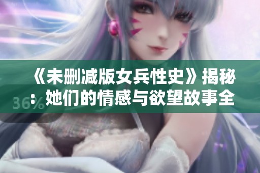 《未删减版女兵性史》揭秘：她们的情感与欲望故事全面解析