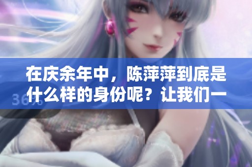 在庆余年中，陈萍萍到底是什么样的身份呢？让我们一起来揭秘她的真实角色。
