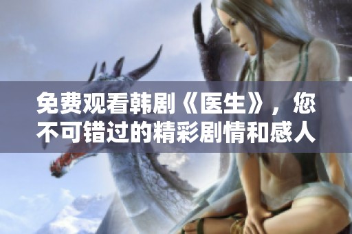 免费观看韩剧《医生》，您不可错过的精彩剧情和感人瞬间
