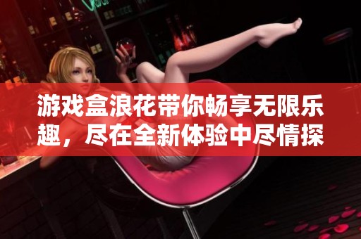 游戏盒浪花带你畅享无限乐趣，尽在全新体验中尽情探索