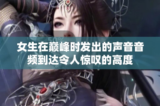 女生在巅峰时发出的声音音频到达令人惊叹的高度