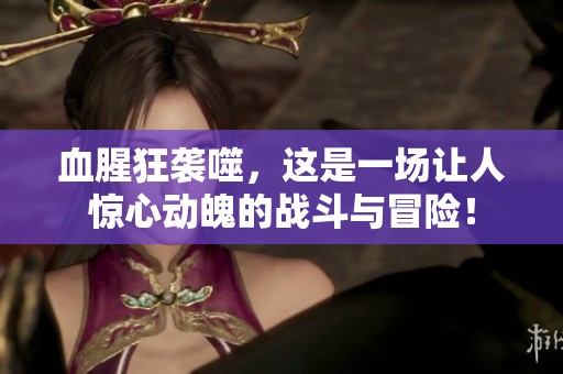 血腥狂袭噬，这是一场让人惊心动魄的战斗与冒险！