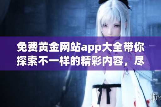 免费黄金网站app大全带你探索不一样的精彩内容，尽在这里等你发现