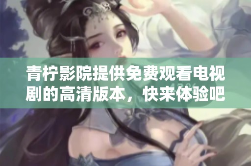 青柠影院提供免费观看电视剧的高清版本，快来体验吧！