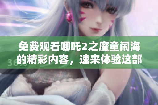 免费观看哪吒2之魔童闹海的精彩内容，速来体验这部动画电影的魅力！