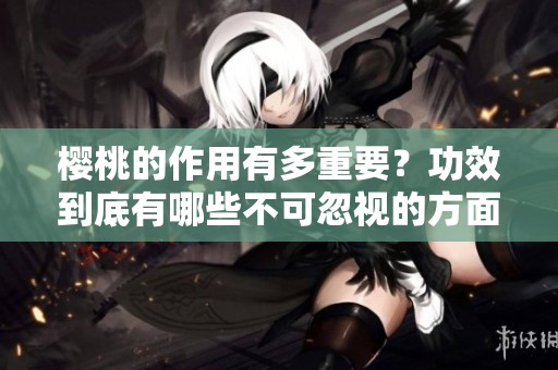 樱桃的作用有多重要？功效到底有哪些不可忽视的方面
