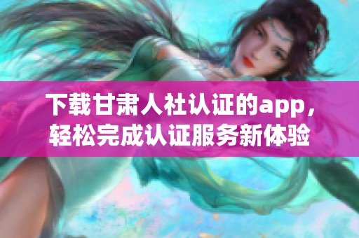 下载甘肃人社认证的app，轻松完成认证服务新体验