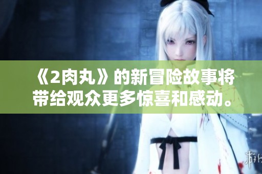《2肉丸》的新冒险故事将带给观众更多惊喜和感动。