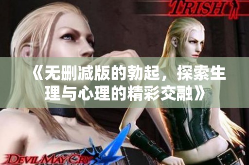 《无删减版的勃起，探索生理与心理的精彩交融》
