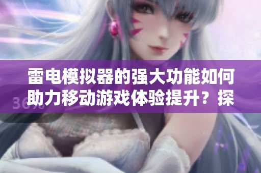 雷电模拟器的强大功能如何助力移动游戏体验提升？探索更多可能性与应用技巧。