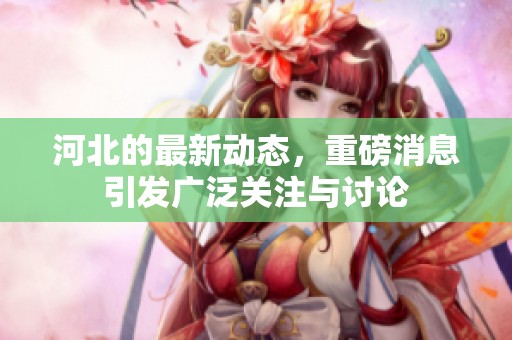 河北的最新动态，重磅消息引发广泛关注与讨论