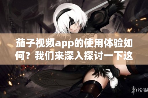 茄子视频app的使用体验如何？我们来深入探讨一下这个应用的特点。