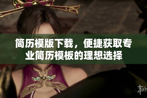 简历模版下载，便捷获取专业简历模板的理想选择