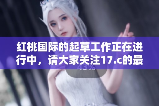 红桃国际的起草工作正在进行中，请大家关注17.c的最新动态。