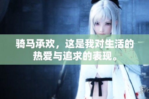 骑马承欢，这是我对生活的热爱与追求的表现。