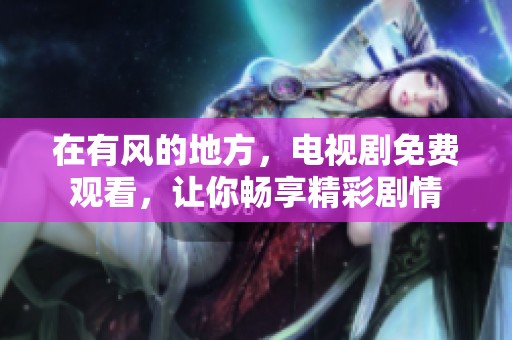 在有风的地方，电视剧免费观看，让你畅享精彩剧情