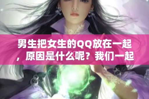 男生把女生的QQ放在一起，原因是什么呢？我们一起来探讨一下吧！