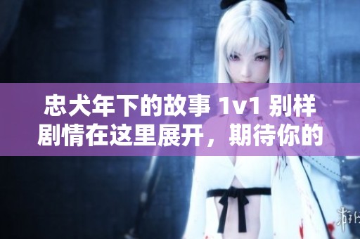 忠犬年下的故事 1v1 别样剧情在这里展开，期待你的探索与发现
