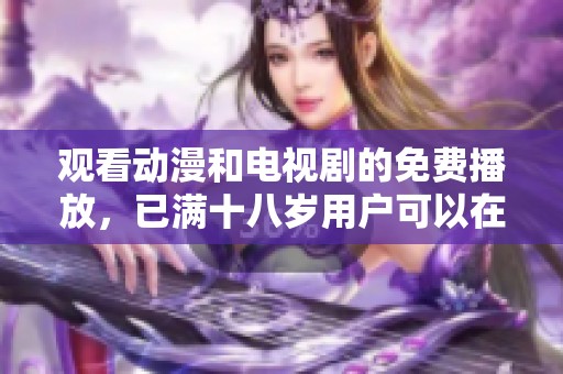 观看动漫和电视剧的免费播放，已满十八岁用户可以在线播放