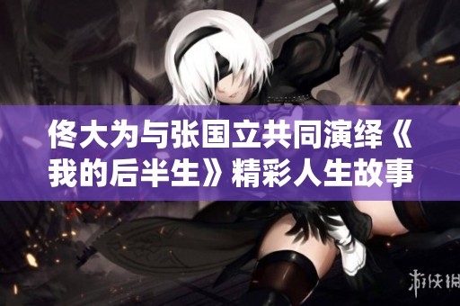 佟大为与张国立共同演绎《我的后半生》精彩人生故事
