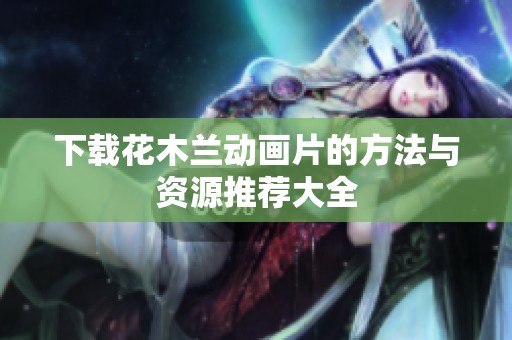 下载花木兰动画片的方法与资源推荐大全