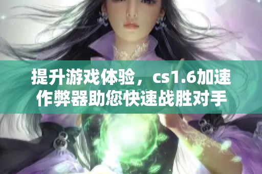 提升游戏体验，cs1.6加速作弊器助您快速战胜对手