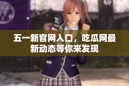 五一新官网入口，吃瓜网最新动态等你来发现