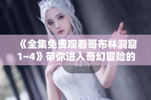 《全集免费观看哥布林洞窟1~4》带你进入奇幻冒险的新世界
