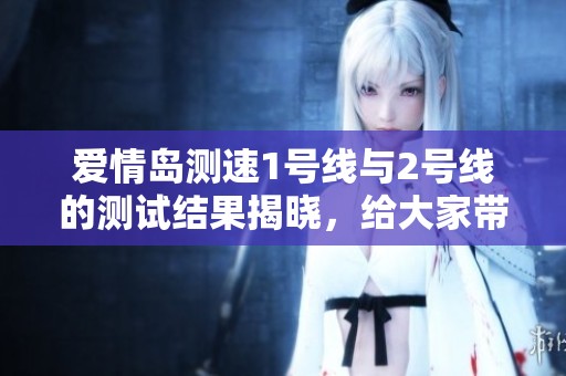 爱情岛测速1号线与2号线的测试结果揭晓，给大家带来了哪些惊喜呢