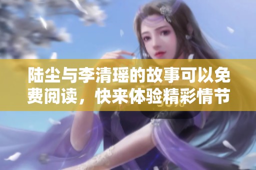 陆尘与李清瑶的故事可以免费阅读，快来体验精彩情节吧