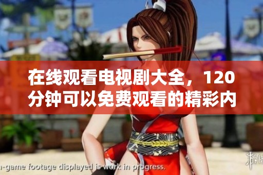 在线观看电视剧大全，120分钟可以免费观看的精彩内容等你来享！