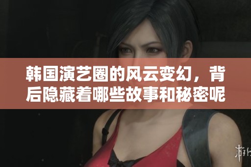 韩国演艺圈的风云变幻，背后隐藏着哪些故事和秘密呢