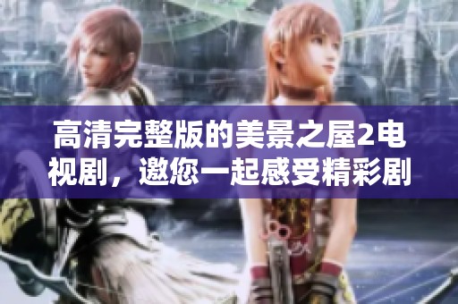 高清完整版的美景之屋2电视剧，邀您一起感受精彩剧情与美丽风景