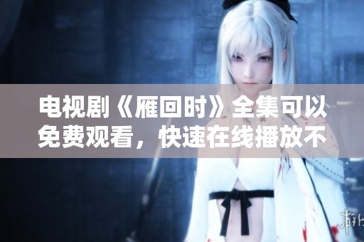 电视剧《雁回时》全集可以免费观看，快速在线播放不容错过