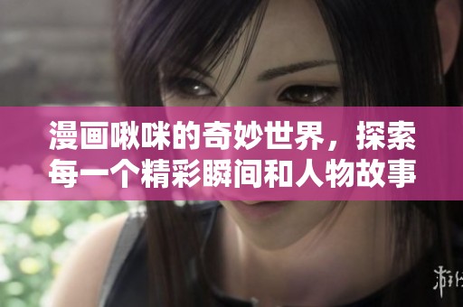 漫画啾咪的奇妙世界，探索每一个精彩瞬间和人物故事