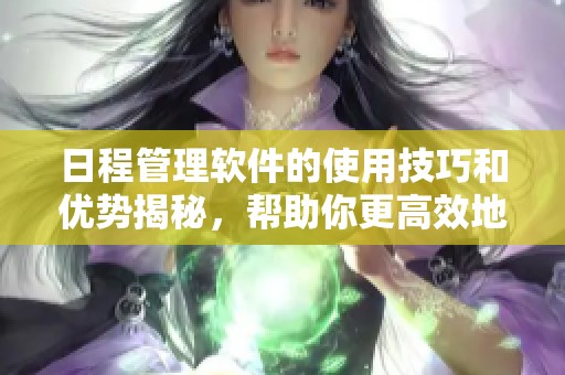日程管理软件的使用技巧和优势揭秘，帮助你更高效地安排时间