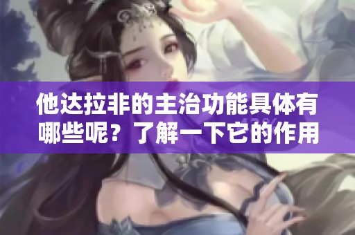 他达拉非的主治功能具体有哪些呢？了解一下它的作用与效果。
