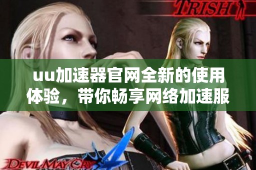 uu加速器官网全新的使用体验，带你畅享网络加速服务