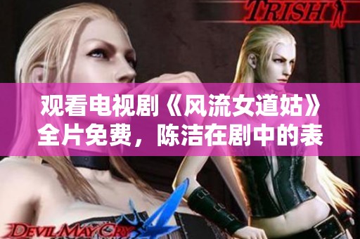 观看电视剧《风流女道姑》全片免费，陈洁在剧中的表现备受瞩目