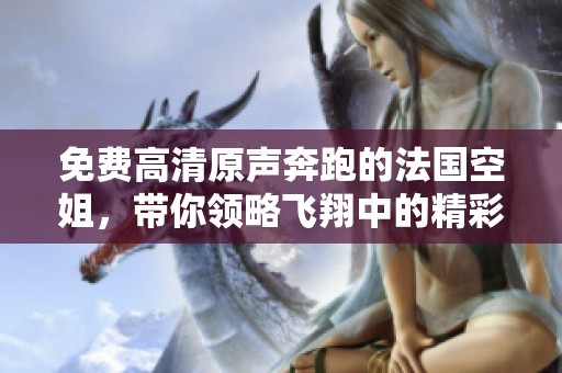 免费高清原声奔跑的法国空姐，带你领略飞翔中的精彩瞬间