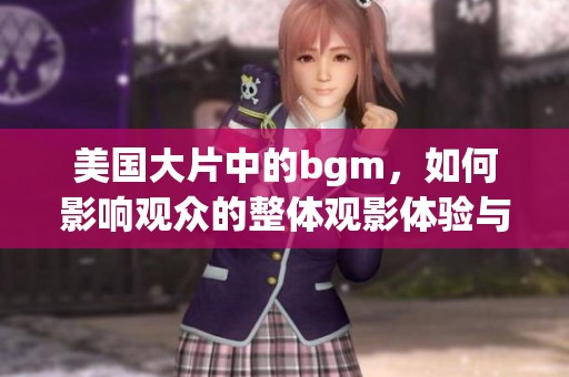 美国大片中的bgm，如何影响观众的整体观影体验与情绪感受呢