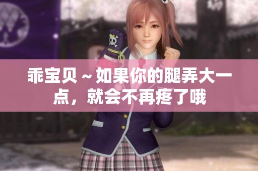 乖宝贝～如果你的腿弄大一点，就会不再疼了哦