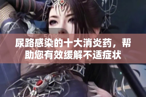 尿路感染的十大消炎药，帮助您有效缓解不适症状
