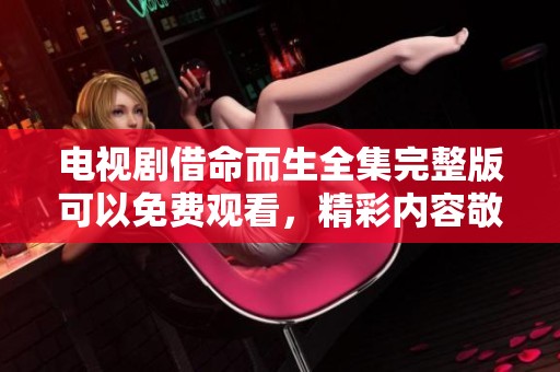 电视剧借命而生全集完整版可以免费观看，精彩内容敬请期待！