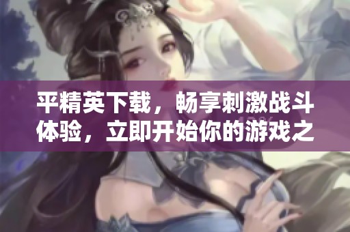 平精英下载，畅享刺激战斗体验，立即开始你的游戏之旅！