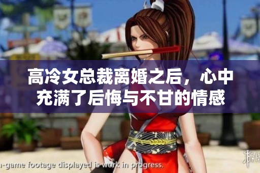 高冷女总裁离婚之后，心中充满了后悔与不甘的情感